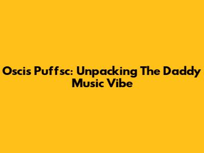 Oscis Puffsc: Unpacking The 'Daddy Music' Vibe