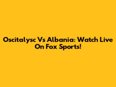 Oscitalysc Vs Albania: Watch Live On Fox Sports!