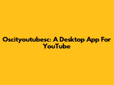 Oscityoutubesc: A Desktop App For YouTube
