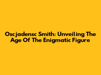 Oscjadensc Smith: Unveiling The Age Of The Enigmatic Figure