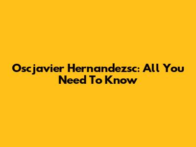 Oscjavier Hernandezsc: All You Need To Know