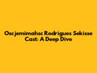 Oscjemimahsc Rodrigues Sekisse Cast: A Deep Dive