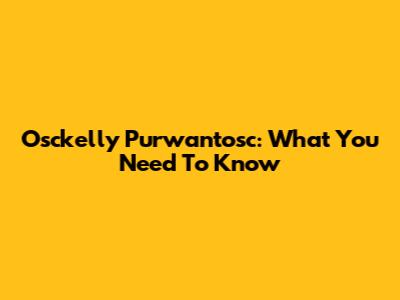 Osckelly Purwantosc: What You Need To Know