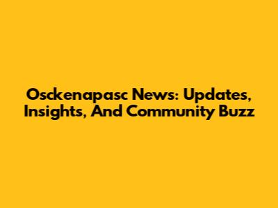 Osckenapasc News: Updates, Insights, And Community Buzz