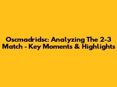 Oscmadridsc: Analyzing The 2-3 Match - Key Moments & Highlights
