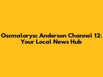 Oscmalorysc Anderson Channel 12: Your Local News Hub