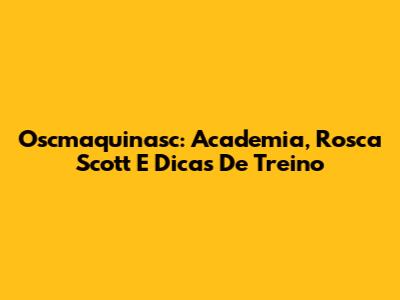 Oscmaquinasc: Academia, Rosca Scott E Dicas De Treino
