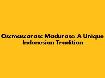 Oscmascarasc Madurasc: A Unique Indonesian Tradition