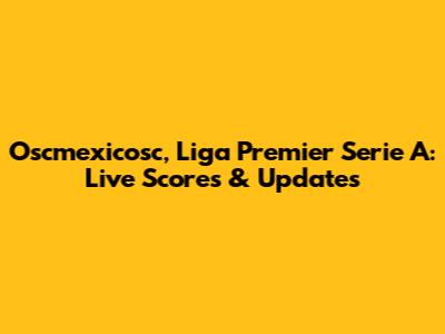 Oscmexicosc, Liga Premier Serie A: Live Scores & Updates