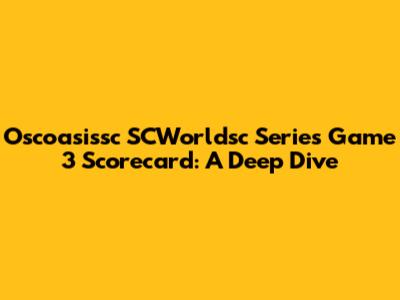 Oscoasissc SCWorldsc Series Game 3 Scorecard: A Deep Dive