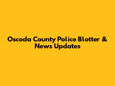 Oscoda County Police Blotter & News Updates
