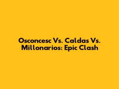 Osconcesc Vs. Caldas Vs. Millonarios: Epic Clash