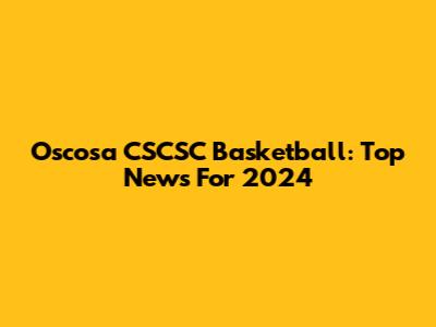 Oscosa CSCSC Basketball: Top News For 2024