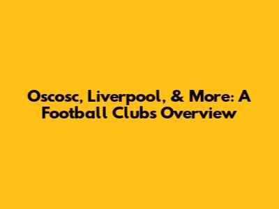 Oscosc, Liverpool, & More: A Football Clubs Overview