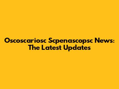Oscoscariosc Scpenascopsc News: The Latest Updates