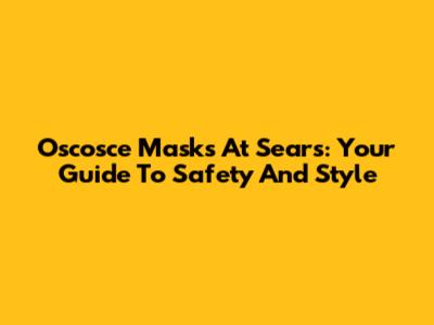 Oscosce Masks At Sears: Your Guide To Safety And Style