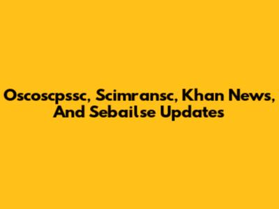 Oscoscpssc, Scimransc, Khan News, And Sebailse Updates