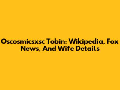 Oscosmicsxsc Tobin: Wikipedia, Fox News, And Wife Details