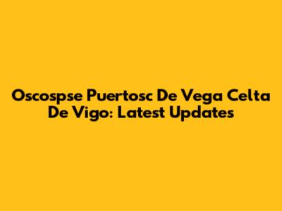 Oscospse Puertosc De Vega Celta De Vigo: Latest Updates
