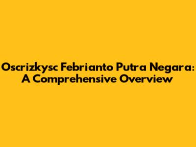 Oscrizkysc Febrianto Putra Negara: A Comprehensive Overview