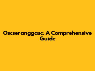 Oscseranggasc: A Comprehensive Guide