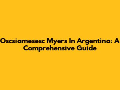 Oscsiamesesc Myers In Argentina: A Comprehensive Guide