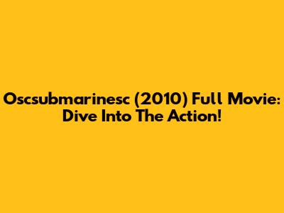 Oscsubmarinesc (2010) Full Movie: Dive Into The Action!