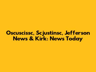 Oscuscissc, Scjustinsc, Jefferson News & Kirk: News Today
