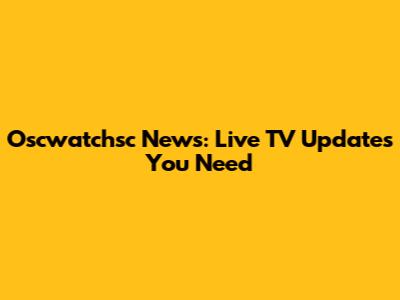 Oscwatchsc News: Live TV Updates You Need