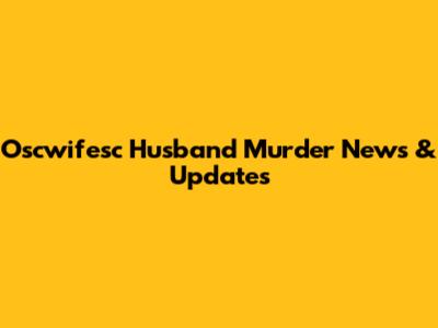 Oscwifesc Husband Murder News & Updates