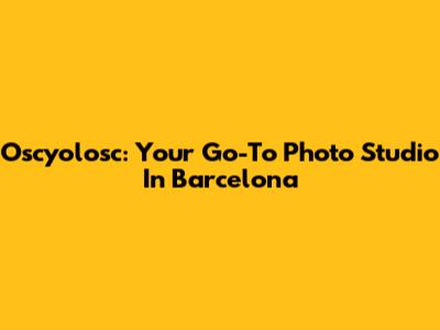 Oscyolosc: Your Go-To Photo Studio In Barcelona