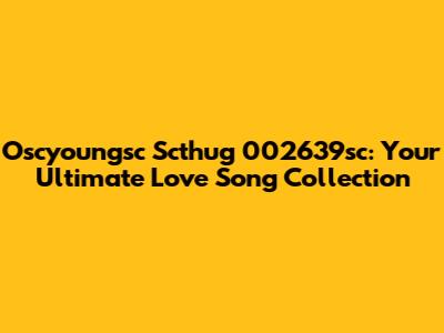 Oscyoungsc Scthug 002639sc: Your Ultimate Love Song Collection