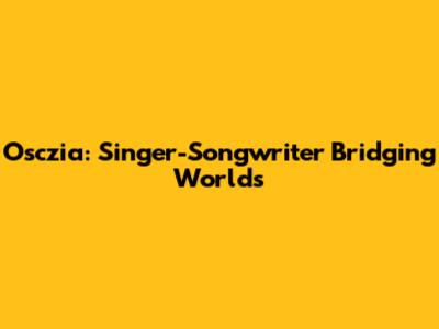 Osczia: Singer-Songwriter Bridging Worlds