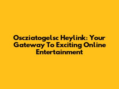 Oscziatogelsc Heylink: Your Gateway To Exciting Online Entertainment