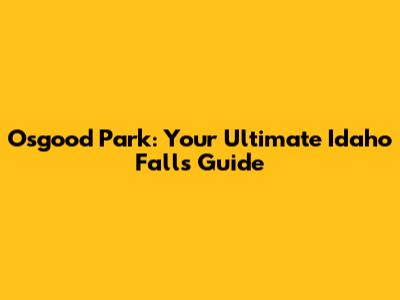 Osgood Park: Your Ultimate Idaho Falls Guide