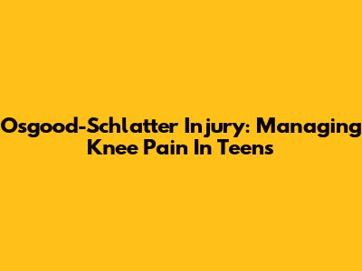 Osgood-Schlatter Injury: Managing Knee Pain In Teens