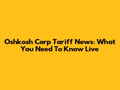 Oshkosh Corp Tariff News: What You Need To Know Live