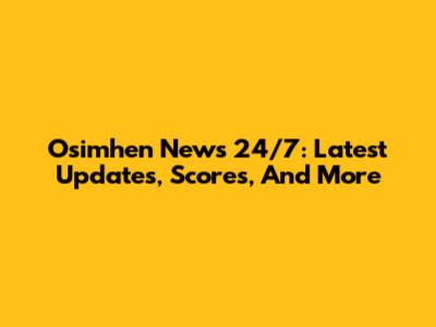 Osimhen News 24/7: Latest Updates, Scores, And More