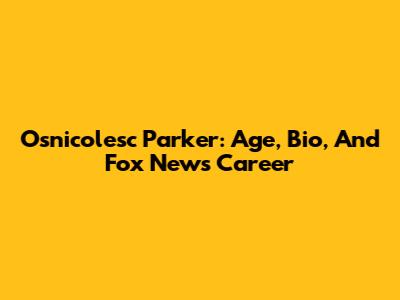 Osnicolesc Parker: Age, Bio, And Fox News Career