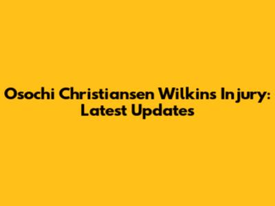 Osochi Christiansen Wilkins Injury: Latest Updates