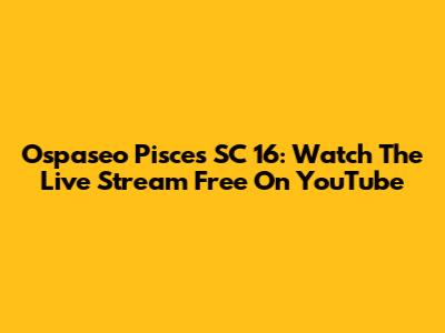 Ospaseo Pisces SC 16: Watch The Live Stream Free On YouTube