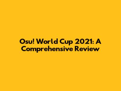 Osu! World Cup 2021: A Comprehensive Review