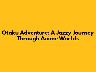 Otaku Adventure: A Jazzy Journey Through Anime Worlds