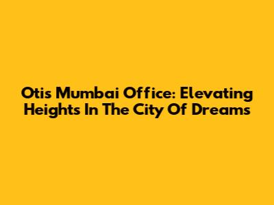 Otis Mumbai Office: Elevating Heights In The City Of Dreams