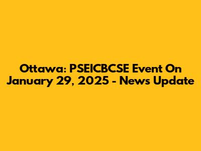 Ottawa: PSEICBCSE Event On January 29, 2025 - News Update