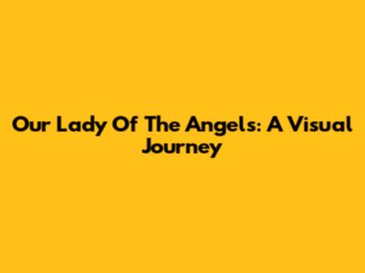 Our Lady Of The Angels: A Visual Journey
