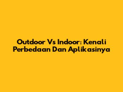 Outdoor Vs Indoor: Kenali Perbedaan Dan Aplikasinya