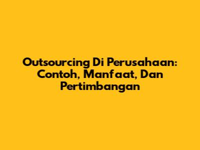 Outsourcing Di Perusahaan: Contoh, Manfaat, Dan Pertimbangan