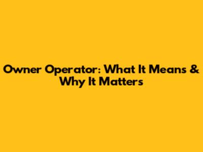 Owner Operator: What It Means & Why It Matters
