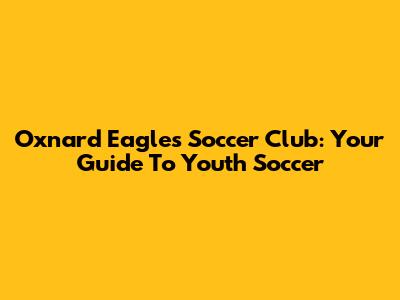 Oxnard Eagles Soccer Club: Your Guide To Youth Soccer